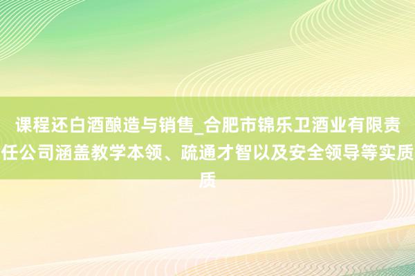 课程还白酒酿造与销售_合肥市锦乐卫酒业有限责任公司涵盖教学本领、疏通才智以及安全领导等实质