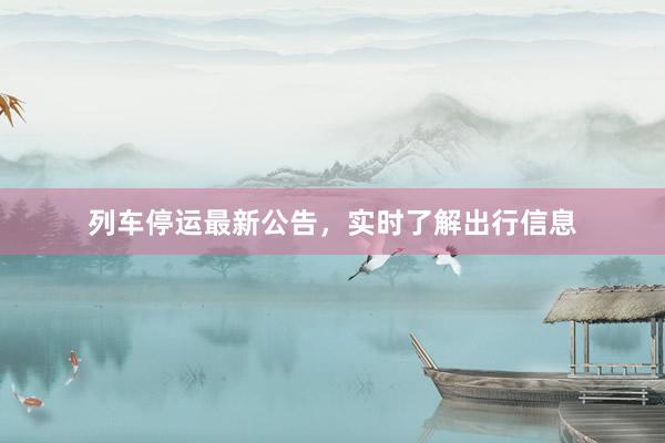 列车停运最新公告，实时了解出行信息